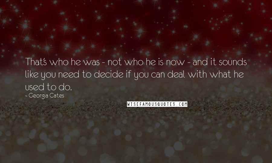 Georgia Cates quotes: That's who he was - not who he is now - and it sounds like you need to decide if you can deal with what he used to do. Georgia Cates quotes: That's who he was - not who he is now - and it sounds like you need to decide if you can deal with what he used to do.