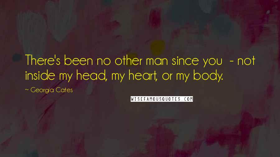 Georgia Cates quotes: There's been no other man since you - not inside my head, my heart, or my body.