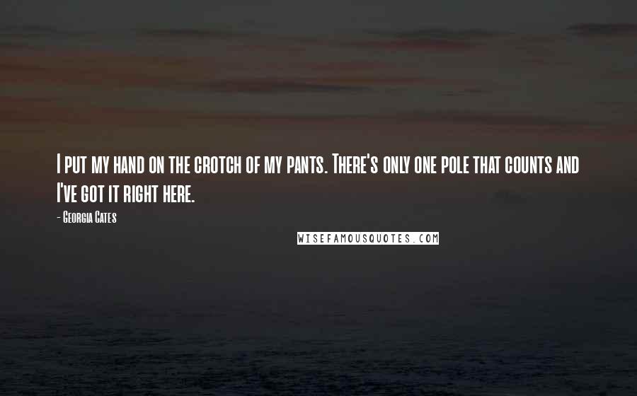 Georgia Cates quotes: I put my hand on the crotch of my pants. There's only one pole that counts and I've got it right here. Georgia Cates quotes: I put my hand on the crotch of my pants. There's only one pole that counts and I've got it right here.