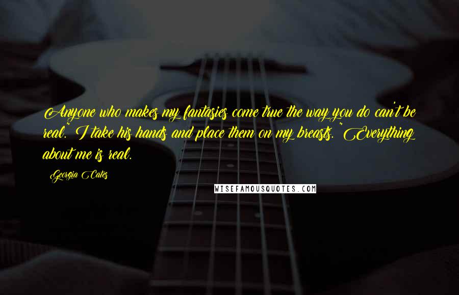 Georgia Cates quotes: Anyone who makes my fantasies come true the way you do can't be real." I take his hands and place them on my breasts. "Everything about me is real. Georgia Cates quotes: Anyone who makes my fantasies come true the way you do can't be real." I take his hands and place them on my breasts. "Everything about me is real.