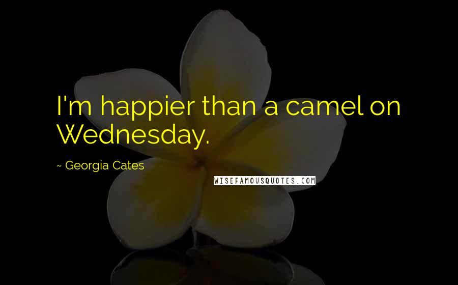 Georgia Cates quotes: I'm happier than a camel on Wednesday.
