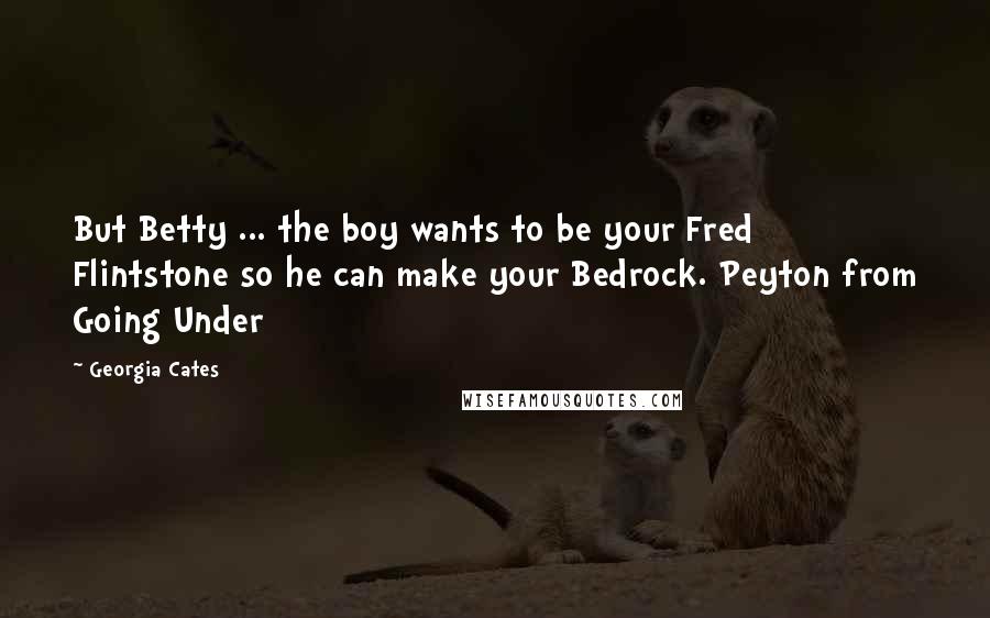 Georgia Cates quotes: But Betty ... the boy wants to be your Fred Flintstone so he can make your Bedrock. Peyton from Going Under