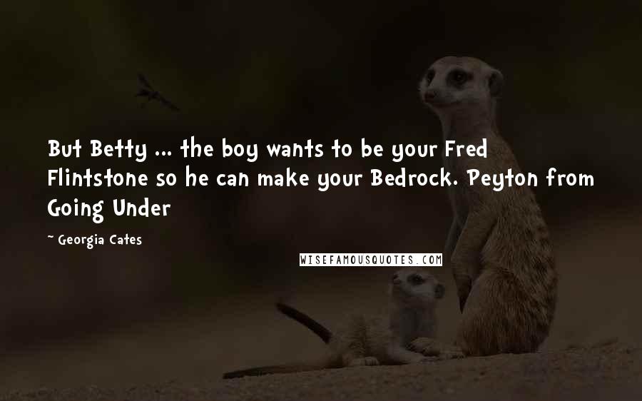 Georgia Cates quotes: But Betty ... the boy wants to be your Fred Flintstone so he can make your Bedrock. Peyton from Going Under Georgia Cates quotes: But Betty ... the boy wants to be your Fred Flintstone so he can make your Bedrock. Peyton from Going Under
