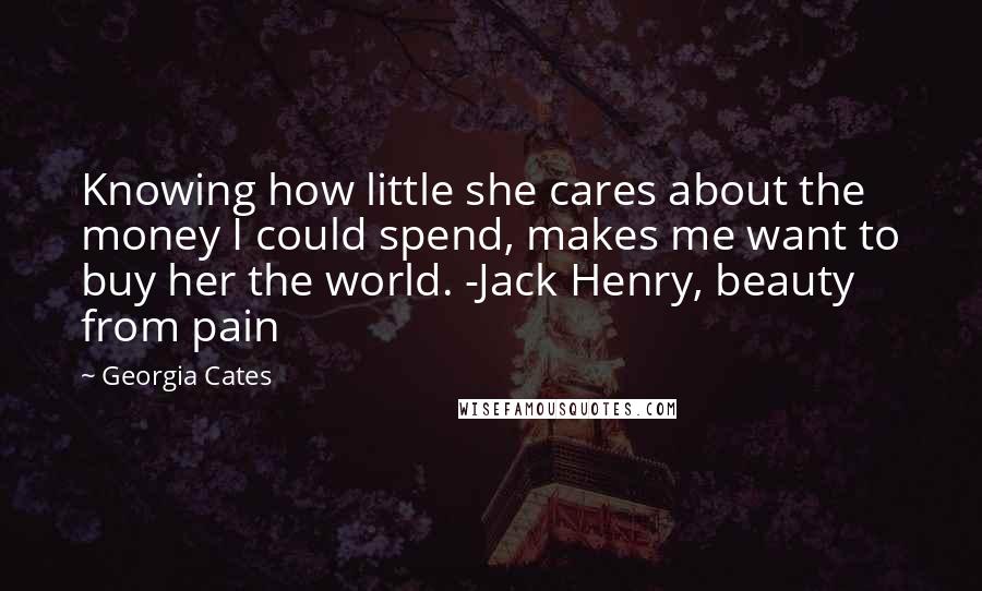 Georgia Cates quotes: Knowing how little she cares about the money I could spend, makes me want to buy her the world. -Jack Henry, beauty from pain Georgia Cates quotes: Knowing how little she cares about the money I could spend, makes me want to buy her the world. -Jack Henry, beauty from pain