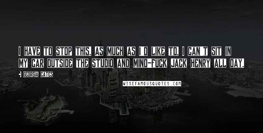 Georgia Cates quotes: I have to stop this. As much as I'd like to, I can't sit in my car outside the studio and mind-fuck Jack Henry all day.