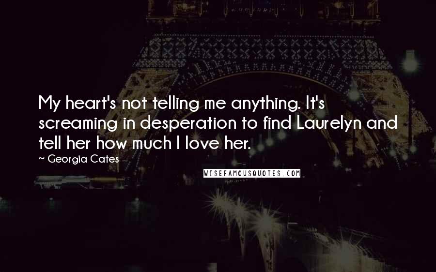 Georgia Cates quotes: My heart's not telling me anything. It's screaming in desperation to find Laurelyn and tell her how much I love her.