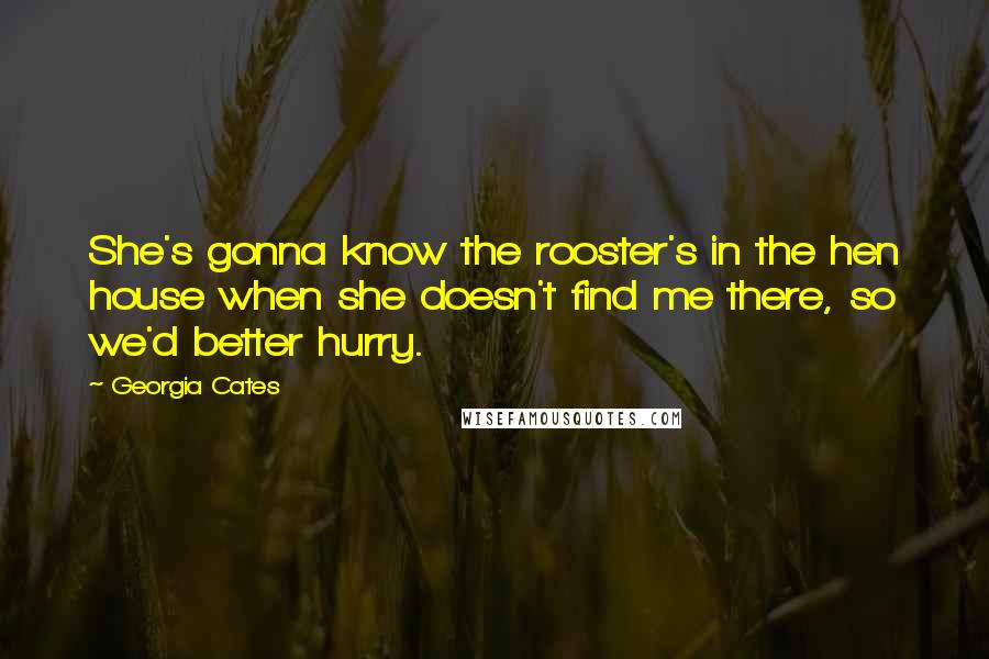 Georgia Cates quotes: She's gonna know the rooster's in the hen house when she doesn't find me there, so we'd better hurry. Georgia Cates quotes: She's gonna know the rooster's in the hen house when she doesn't find me there, so we'd better hurry.
