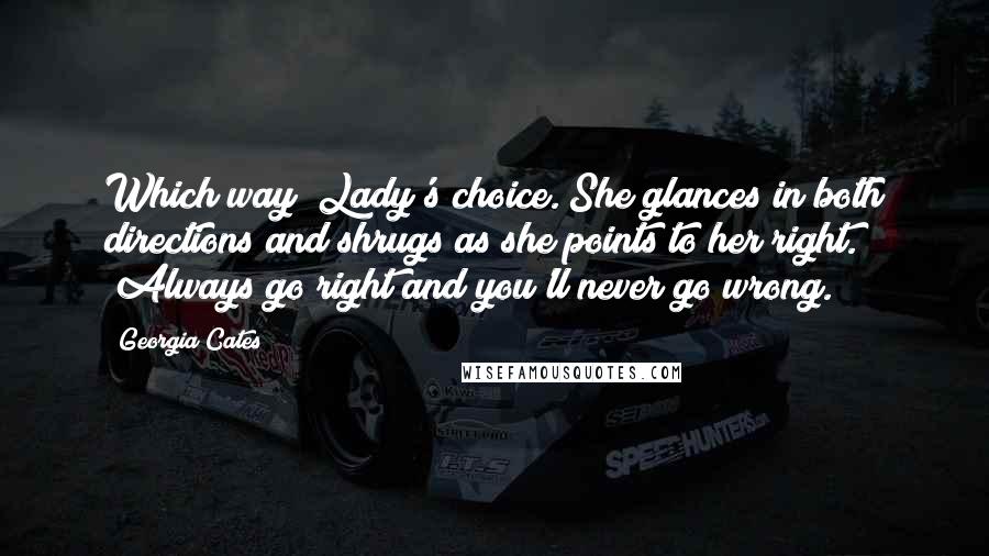Georgia Cates quotes: Which way? Lady's choice."She glances in both directions and shrugs as she points to her right. "Always go right and you'll never go wrong. Georgia Cates quotes: Which way? Lady's choice."She glances in both directions and shrugs as she points to her right. "Always go right and you'll never go wrong.
