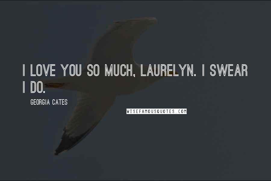 Georgia Cates quotes: I love you so much, Laurelyn. I swear I do.