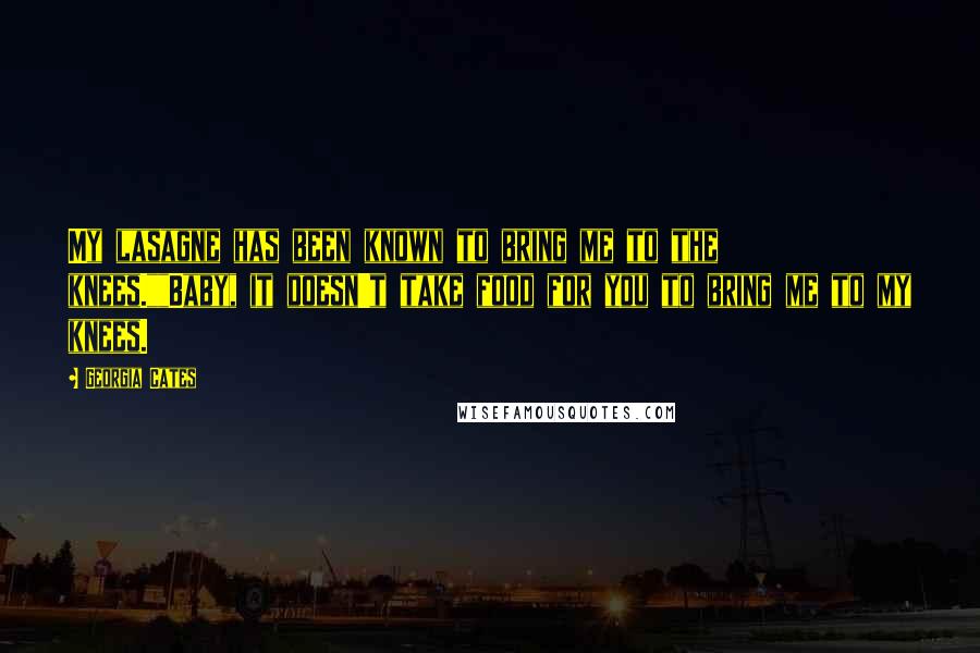 Georgia Cates quotes: My lasagne has been known to bring me to the knees.""Baby, it doesn't take food for you to bring me to my knees.