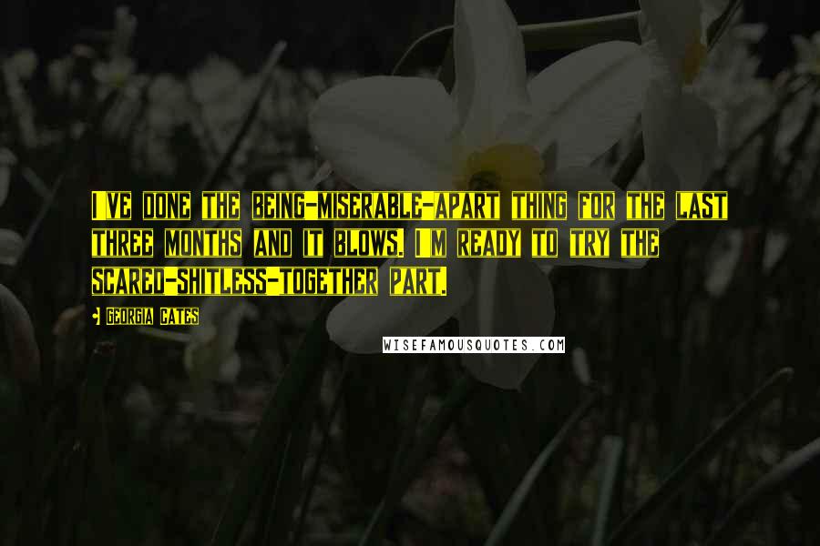 Georgia Cates quotes: I've done the being-miserable-apart thing for the last three months and it blows. I'm ready to try the scared-shitless-together part.