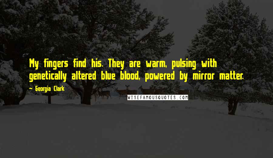 Georgia Clark quotes: My fingers find his. They are warm, pulsing with genetically altered blue blood, powered by mirror matter. Georgia Clark quotes: My fingers find his. They are warm, pulsing with genetically altered blue blood, powered by mirror matter.