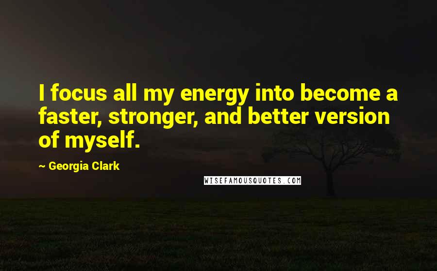Georgia Clark quotes: I focus all my energy into become a faster, stronger, and better version of myself.