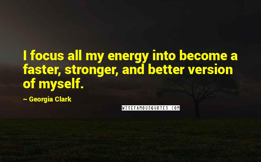 Georgia Clark quotes: I focus all my energy into become a faster, stronger, and better version of myself. Georgia Clark quotes: I focus all my energy into become a faster, stronger, and better version of myself.