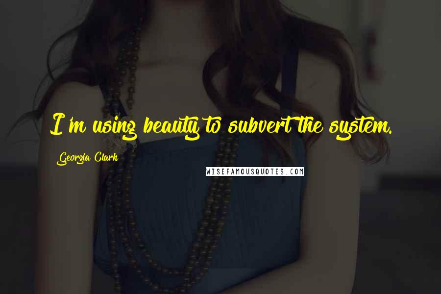 Georgia Clark quotes: I'm using beauty to subvert the system. Georgia Clark quotes: I'm using beauty to subvert the system.