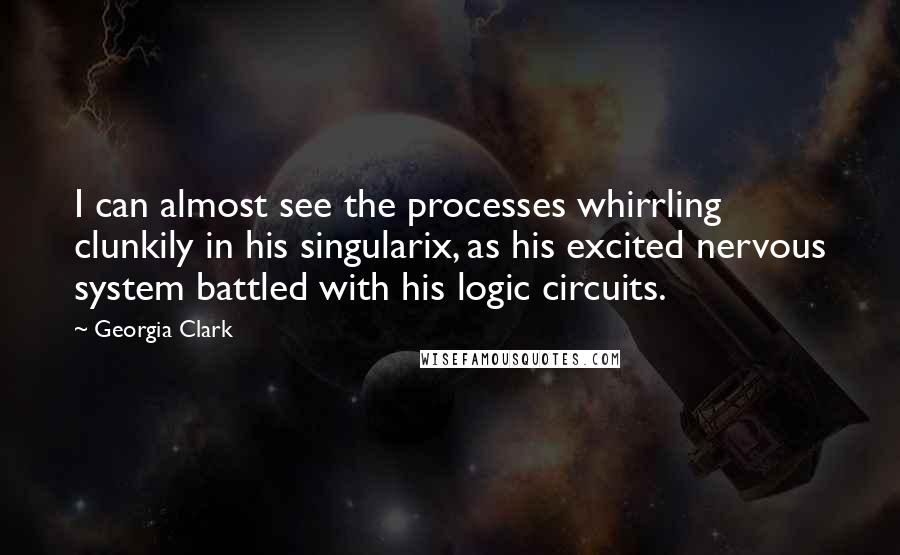 Georgia Clark quotes: I can almost see the processes whirrling clunkily in his singularix, as his excited nervous system battled with his logic circuits. Georgia Clark quotes: I can almost see the processes whirrling clunkily in his singularix, as his excited nervous system battled with his logic circuits.