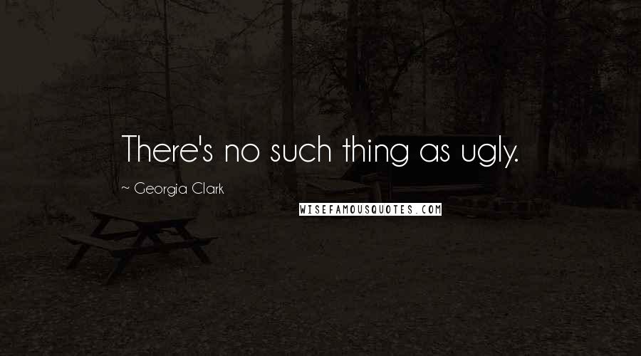 Georgia Clark quotes: There's no such thing as ugly.