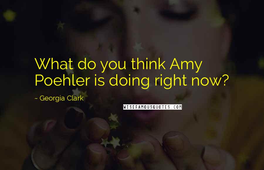 Georgia Clark quotes: What do you think Amy Poehler is doing right now?