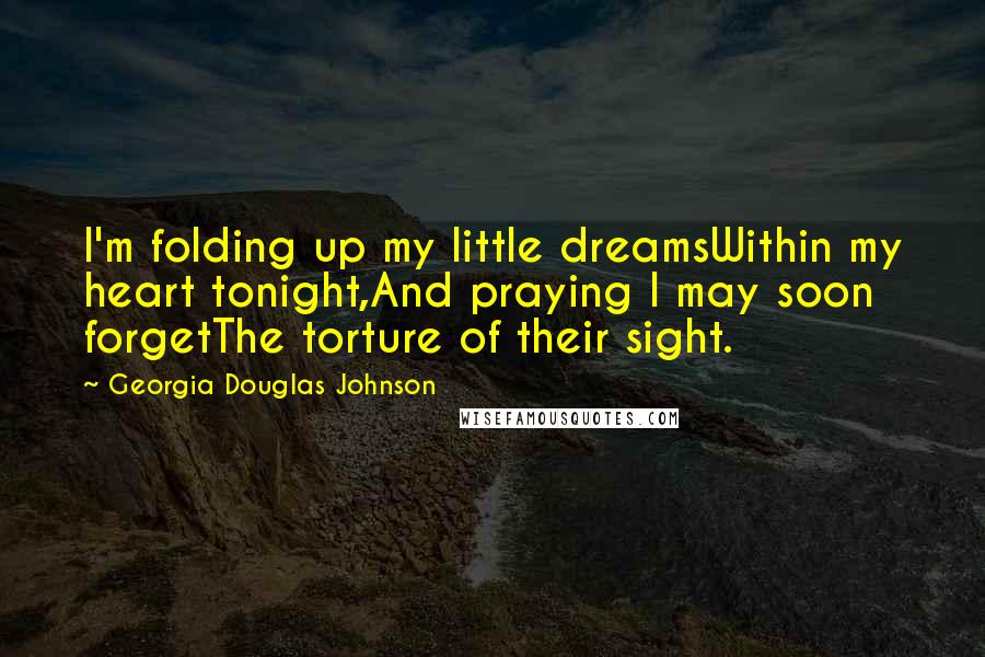 Georgia Douglas Johnson quotes: I'm folding up my little dreamsWithin my heart tonight,And praying I may soon forgetThe torture of their sight. Georgia Douglas Johnson quotes: I'm folding up my little dreamsWithin my heart tonight,And praying I may soon forgetThe torture of their sight.