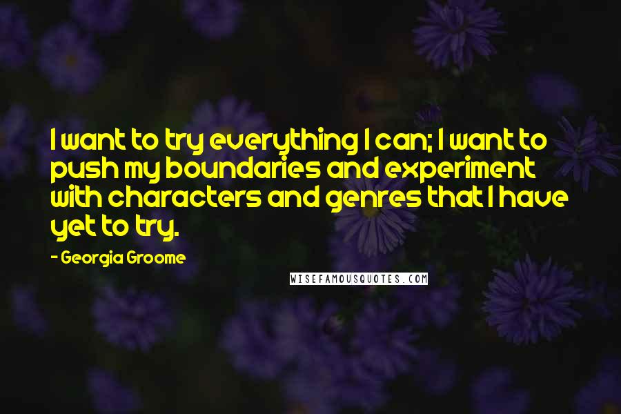 Georgia Groome quotes: I want to try everything I can; I want to push my boundaries and experiment with characters and genres that I have yet to try.