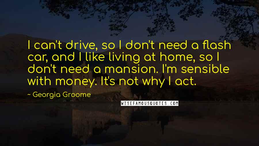 Georgia Groome quotes: I can't drive, so I don't need a flash car, and I like living at home, so I don't need a mansion. I'm sensible with money. It's not why I