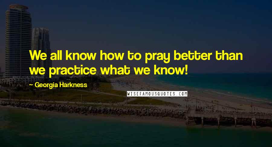 Georgia Harkness quotes: We all know how to pray better than we practice what we know!