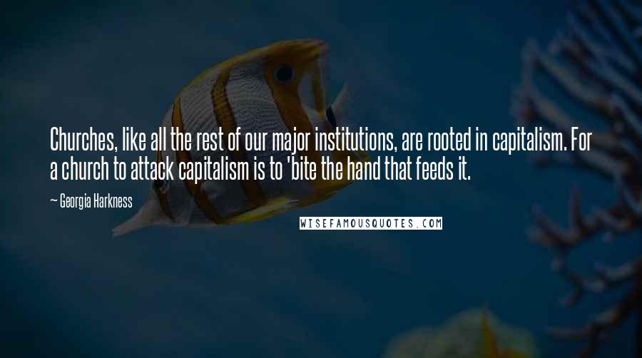 Georgia Harkness quotes: Churches, like all the rest of our major institutions, are rooted in capitalism. For a church to attack capitalism is to 'bite the hand that feeds it.