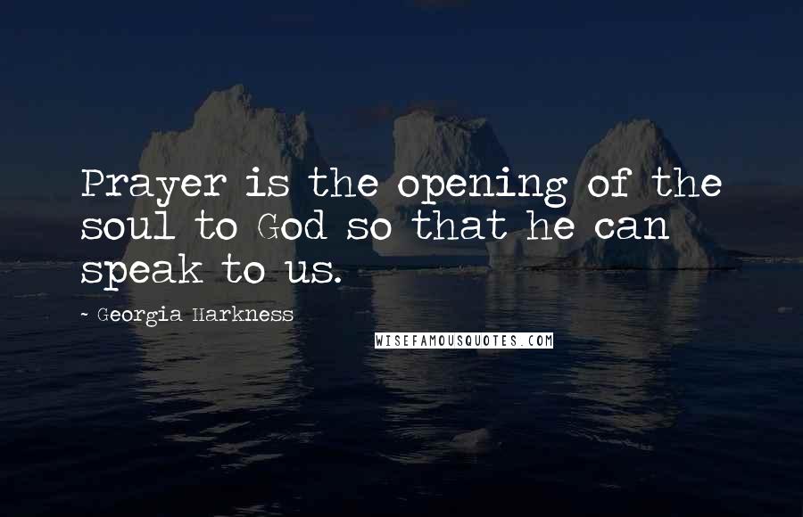 Georgia Harkness quotes: Prayer is the opening of the soul to God so that he can speak to us.