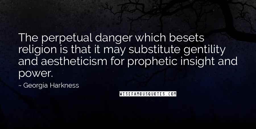 Georgia Harkness quotes: The perpetual danger which besets religion is that it may substitute gentility and aestheticism for prophetic insight and power.