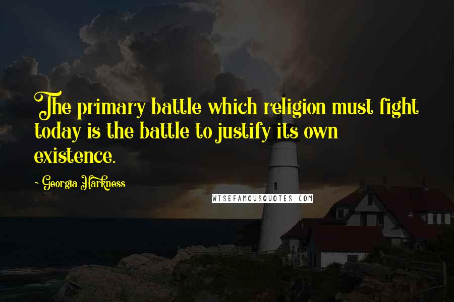 Georgia Harkness quotes: The primary battle which religion must fight today is the battle to justify its own existence.