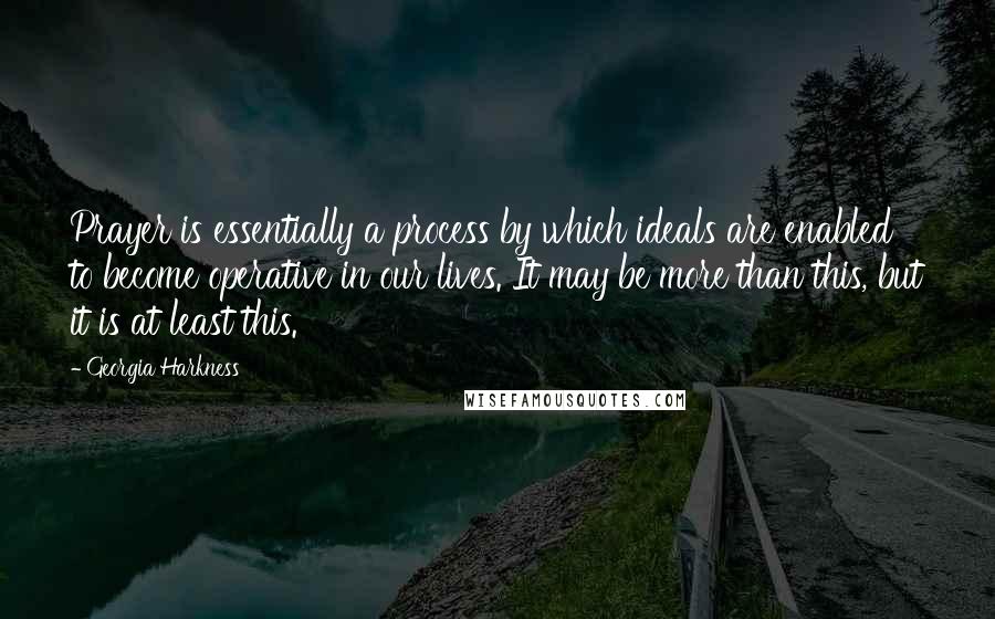 Georgia Harkness quotes: Prayer is essentially a process by which ideals are enabled to become operative in our lives. It may be more than this, but it is at least this.