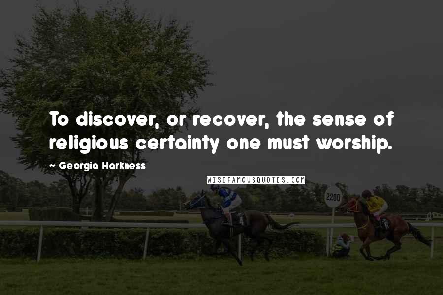 Georgia Harkness quotes: To discover, or recover, the sense of religious certainty one must worship.