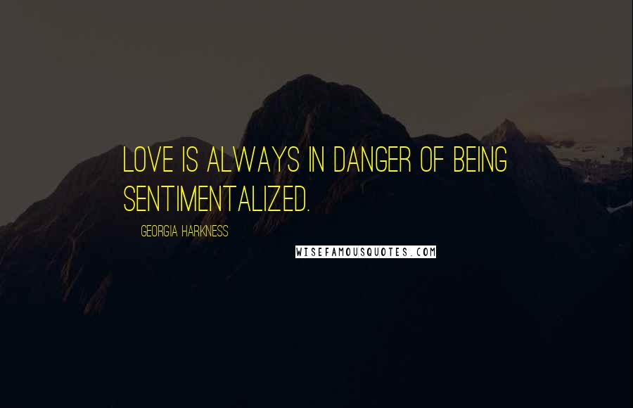 Georgia Harkness quotes: Love is always in danger of being sentimentalized.