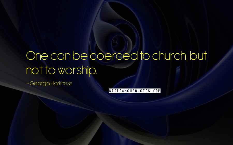 Georgia Harkness quotes: One can be coerced to church, but not to worship.
