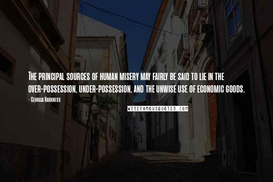 Georgia Harkness quotes: The principal sources of human misery may fairly be said to lie in the over-possession, under-possession, and the unwise use of economic goods.