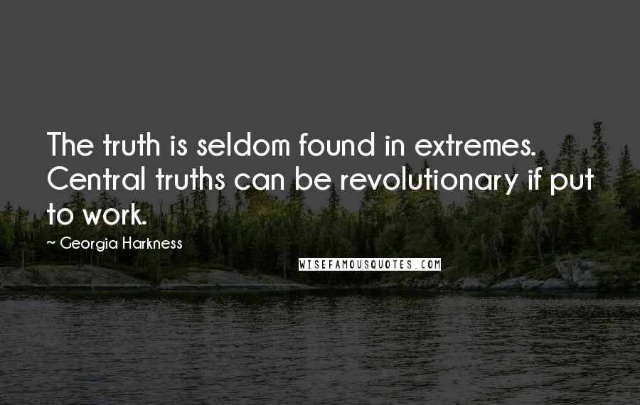 Georgia Harkness quotes: The truth is seldom found in extremes. Central truths can be revolutionary if put to work.