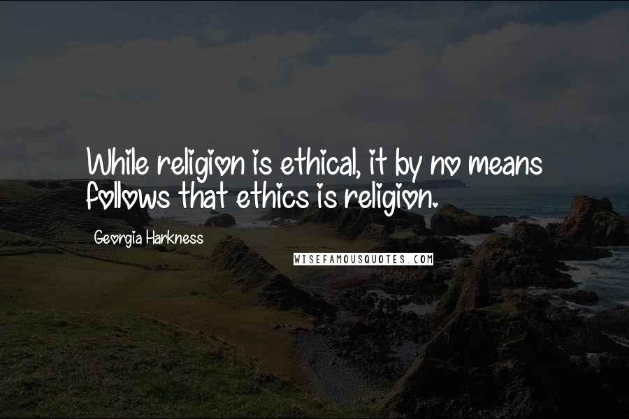 Georgia Harkness quotes: While religion is ethical, it by no means follows that ethics is religion.