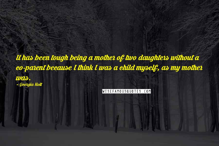 Georgia Holt quotes: It has been tough being a mother of two daughters without a co-parent because I think I was a child myself, as my mother was. Georgia Holt quotes: It has been tough being a mother of two daughters without a co-parent because I think I was a child myself, as my mother was.