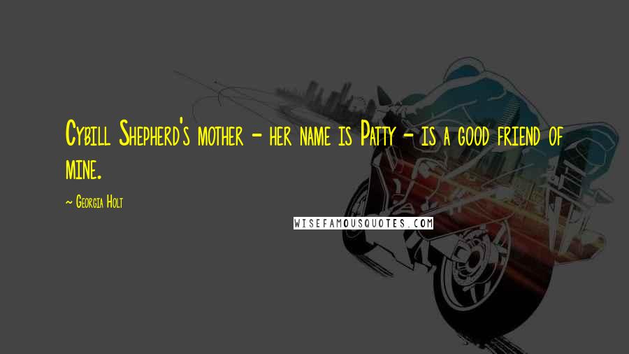 Georgia Holt quotes: Cybill Shepherd's mother - her name is Patty - is a good friend of mine. Georgia Holt quotes: Cybill Shepherd's mother - her name is Patty - is a good friend of mine.