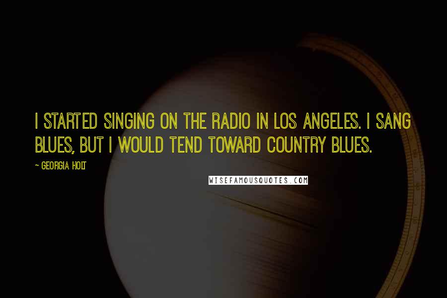 Georgia Holt quotes: I started singing on the radio in Los Angeles. I sang blues, but I would tend toward country blues.