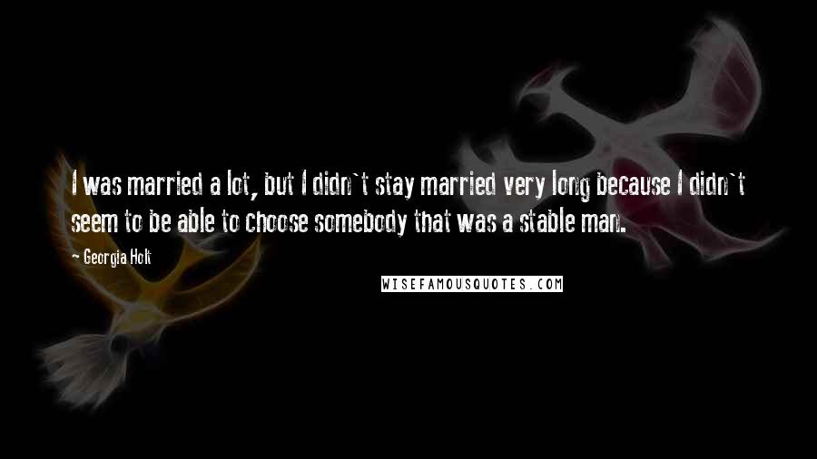 Georgia Holt quotes: I was married a lot, but I didn't stay married very long because I didn't seem to be able to choose somebody that was a stable man.