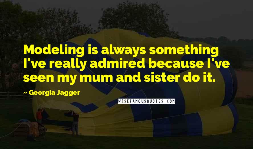 Georgia Jagger quotes: Modeling is always something I've really admired because I've seen my mum and sister do it.
