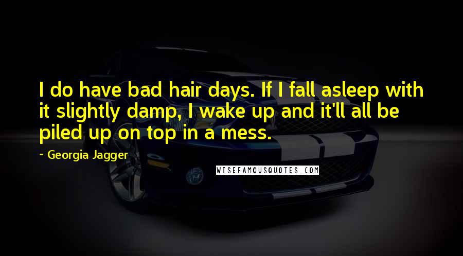 Georgia Jagger quotes: I do have bad hair days. If I fall asleep with it slightly damp, I wake up and it'll all be piled up on top in a mess.