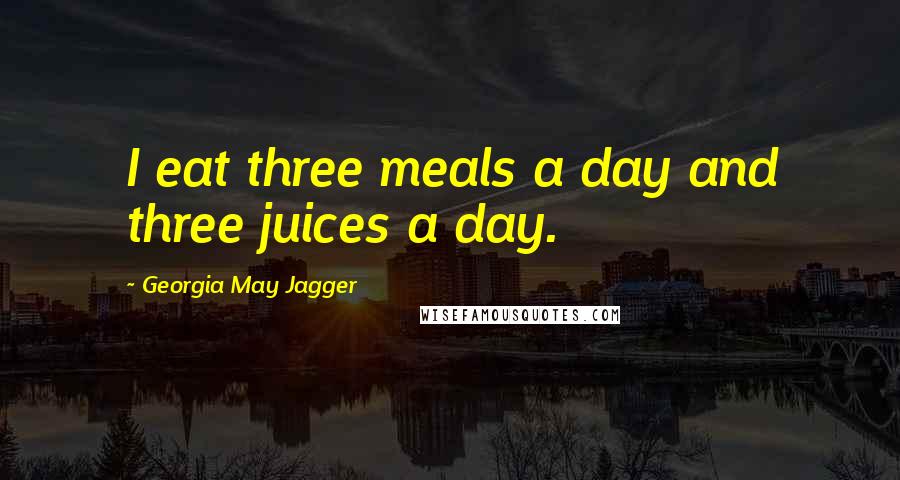 Georgia May Jagger quotes: I eat three meals a day and three juices a day.