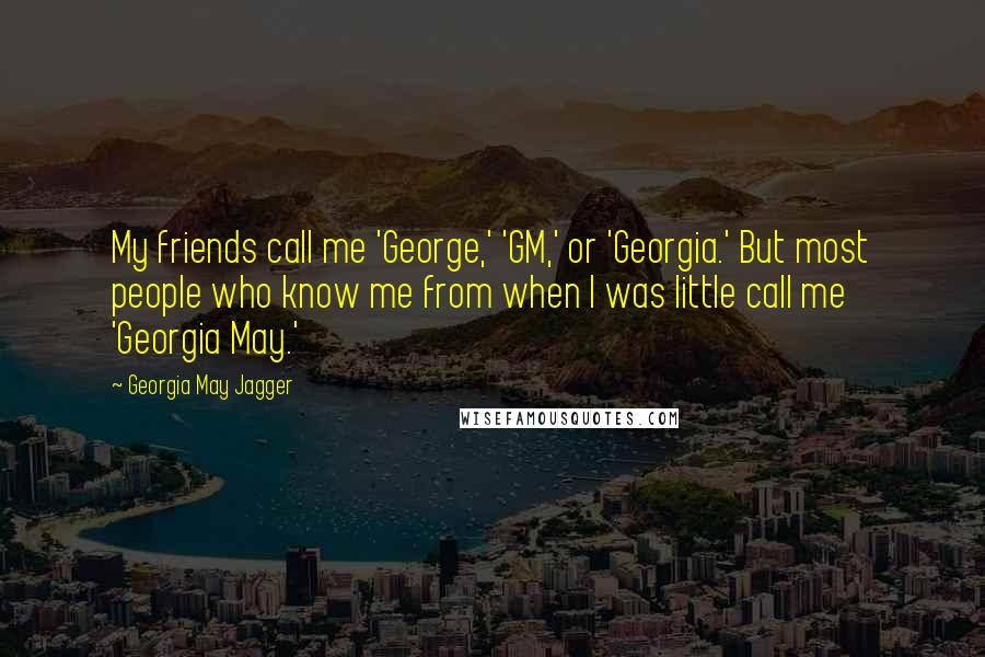 Georgia May Jagger quotes: My friends call me 'George,' 'GM,' or 'Georgia.' But most people who know me from when I was little call me 'Georgia May.'