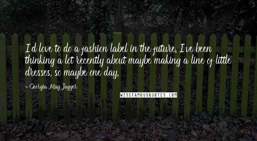 Georgia May Jagger quotes: I'd love to do a fashion label in the future. I've been thinking a lot recently about maybe making a line of little dresses, so maybe one day. Georgia May Jagger quotes: I'd love to do a fashion label in the future. I've been thinking a lot recently about maybe making a line of little dresses, so maybe one day.