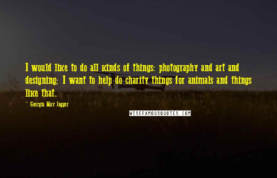 Georgia May Jagger quotes: I would like to do all kinds of things: photography and art and designing; I want to help do charity things for animals and things like that.