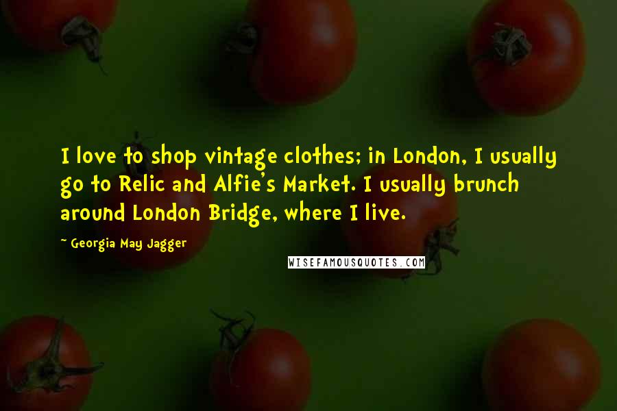 Georgia May Jagger quotes: I love to shop vintage clothes; in London, I usually go to Relic and Alfie's Market. I usually brunch around London Bridge, where I live.
