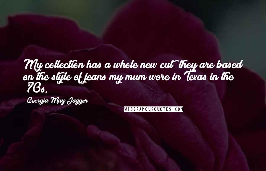 Georgia May Jagger quotes: My collection has a whole new cut; they are based on the style of jeans my mum wore in Texas in the '70s.