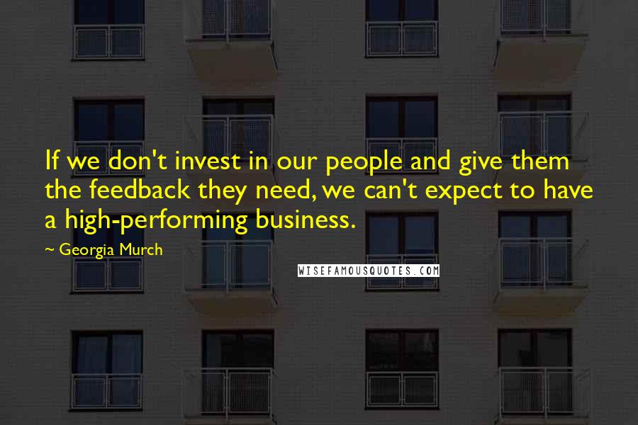 Georgia Murch quotes: If we don't invest in our people and give them the feedback they need, we can't expect to have a high-performing business.